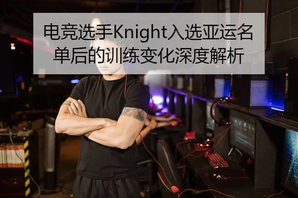 电竞选手Knight入选亚运名单后的训练变化深度解析